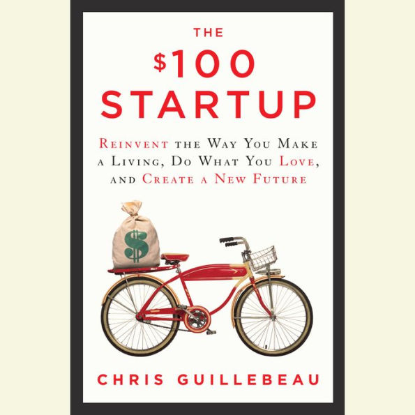 The $100 Startup: Reinvent the Way You Make a Living, Do What You Love, and Create a New Future