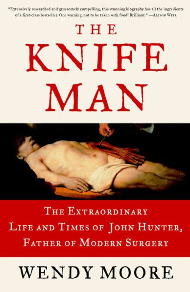 The Knife Man: The Extraordinary Life and Times of John Hunter, Father of Modern Surgery