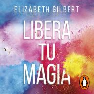 Libera tu magia: Una vida creativa mÃ¡s allÃ¡ del miedo