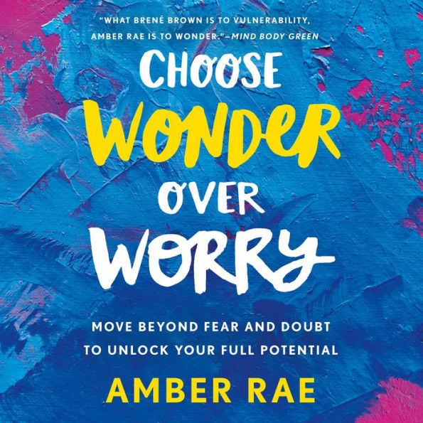 Choose Wonder Over Worry: Move Beyond Fear and Doubt to Unlock Your Full Potential