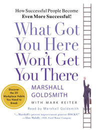 What Got You Here Won't Get You There: How Successful People Become Even More Successful (Abridged)