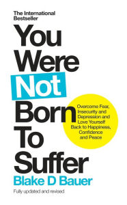 You Were Not Born to Suffer: Overcome Fear, Insecurity and Depression and Love Yourself Back to Happiness, Confidence and Peace