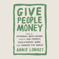 Give People Money: How a Universal Basic Income Would End Poverty, Revolutionize Work, and Remake the World