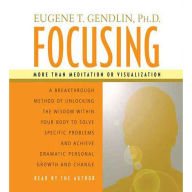 Focusing: A Breakthrough Method of Unlocking the Wisdom Within Your Body to Solve Specific Problems and Achieve Dramatic Personal Growth and Change (Abridged)
