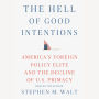The Hell of Good Intentions: America's Foreign Policy Elite and the Decline of U.S. Primacy