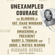 Unexampled Courage: The Blinding of Sgt. Isaac Woodard and the Awakening of President Harry S. Truman and Judge J. Waties Waring