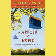 Happier at Home : Kiss More, Jump More, Abandon a Project, Read Samuel Johnson, and My Other Experiments in the Practice of Everyday Life