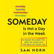 Someday Is Not a Day in the Week: 10 Hacks to Make the Rest of Your Life the Best of Your Life