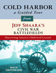 Cold Harbor: A Guided Tour from Jeff Shaara's Civil War Battlefields: What happened, why it matters, and what to see