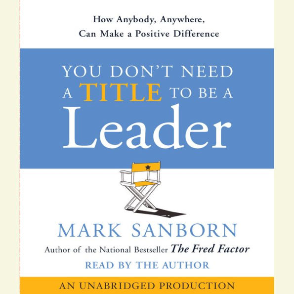 You Don't Need a Title To Be a Leader: How Anyone, Anywhere, Can Make a Positive Difference