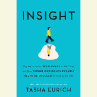 Insight: Why We're Not as Self-Aware as We Think, and How Seeing Ourselves Clearly Helps Us Succeed at Work and in Life