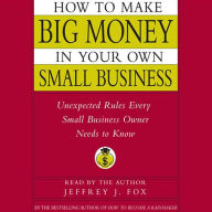 How to Make Big Money In Your Own Small Business: Unexpected Rules Every Small Business Owner Needs to Know (Abridged)
