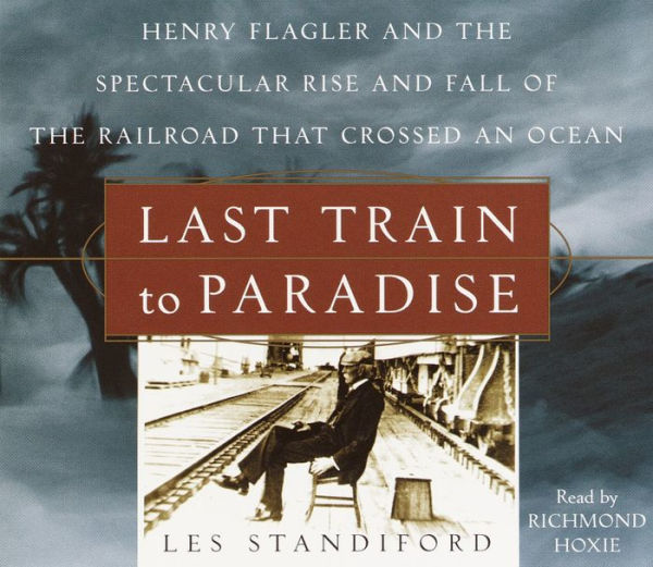 Last Train to Paradise: Henry Flagler and the Spectacular Rise and Fall of the Railroad that Crossed an Ocean (Abridged)