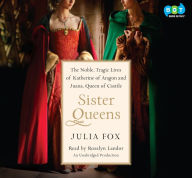 Sister Queens: The Noble, Tragic Lives of Katherine of Aragon and Juana, Queen of Castile