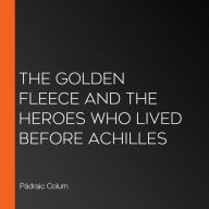 The Golden Fleece and the Heroes Who Lived Before Achilles