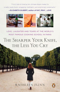 The Sharper Your Knife, the Less You Cry: Love, Laughter, and Tears at the World's Most Famous Cooking School