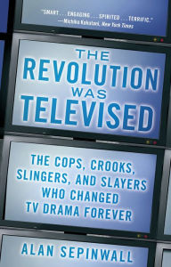 The Revolution Was Televised: The Cops, Crooks, Slingers, and Slayers Who Changed TV Drama Forever