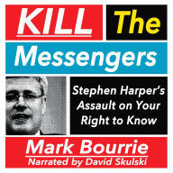 Kill the Messangers: Stephen Harper's Assault on Your Right to Know