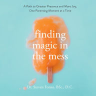 Finding Magic in the Mess : A Path to Greater Presence and More Joy, One Parenting Moment at a Time