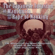 The Japanese Invasion of Manchuria and the Rape of Nanking: The History of the Most Notorious Events of the Second Sino-Japanese War