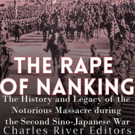 The Rape of Nanking: The History and Legacy of the Notorious Massacre during the Second Sino-Japanese War