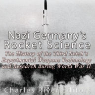 Nazi Germany's Rocket Science: The History of the Third Reich's Experimental Weapons Technology and Research during World War II