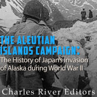 The Aleutian Islands Campaign: The History of Japan's Invasion of Alaska during World War II