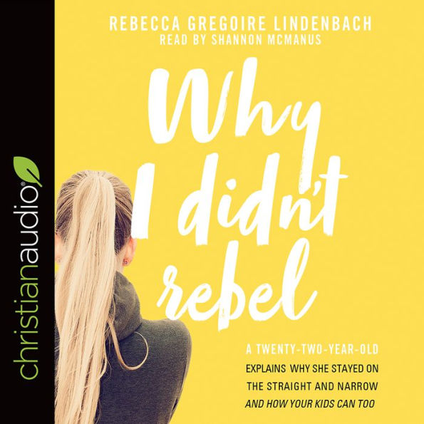 Why I Didn't Rebel: A Twenty-Two-Year-Old Explains Why She Stayed on the Straight and Narrow---and How Your Kids Can Too