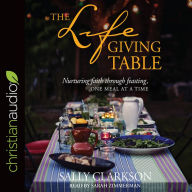 The Lifegiving Table: Nurturing Faith through Feasting, One Meal at a Time