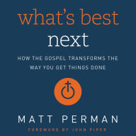 What's Best Next : How the Gospel Transforms the Way You Get Things Done