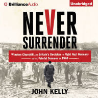 Never Surrender: Winston Churchill and Britain's Decision to Fight Nazi Germany in the Fateful Summer of 1940