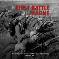 The First Battle of the Marne: The History and Legacy of the First Major Allied Victory in World War I