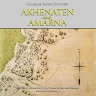 Akhenaten and Amarna: The History of Ancient Egypt's Most Mysterious Pharaoh and His Capital City