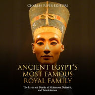 Ancient Egypt's Most Famous Royal Family: The Lives and Deaths of Akhenaten, Nefertiti, and Tutankhamun