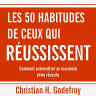 50 habitudes de ceux qui réussissent, Les: Comment automatiser au maximum votre réussite