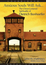 Anxious Souls Will Ask: The Christ Centered Spirituality of Dietrich Bonhoeffer