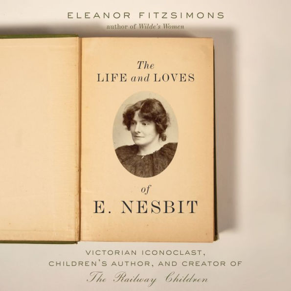 The Life and Loves of E. Nesbit: Victorian Iconoclast, Children's Author, and Creator of The Railway Children