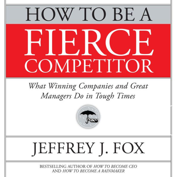 How to Be a Fierce Competitor: What Winning Companies and Great Managers Do in Tough Times