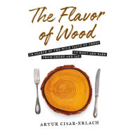 The Flavor of Wood: In Search of the Wild Taste of Trees, from Smoke and Sap to Root and Bark