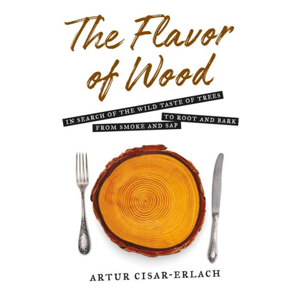 The Flavor of Wood: In Search of the Wild Taste of Trees, from Smoke and Sap to Root and Bark