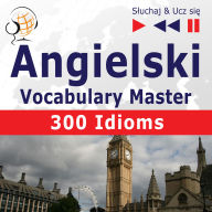 Angielski. Vocabulary Master: 300 Idioms (Poziom ¿rednio zaawansowany / zaawansowany: B2-C1 - S¿uchaj & Ucz si¿)