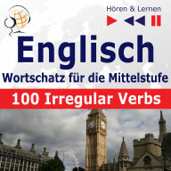 Englisch Wortschatz für die Mittelstufe - Hören & Lernen: English Vocabulary Master - 100 Irregular Verbs (auf Niveau A2-B2)