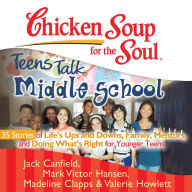 Chicken Soup for the Soul: Teens Talk Middle School - 35 Stories of Life's Ups and Downs, Family, Mentors, and Doing What's Right for Younger Teens
