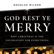 God Rest Ye Merry: Why Christmas Is the Foundation for Everything