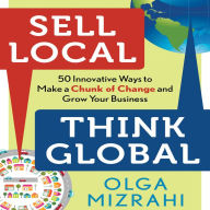 Sell Local, Think Global: 50 Innovative Ways to Make a Chunk of Change and Grow Your Business