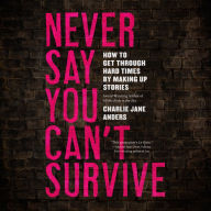 Never Say You Can't Survive: How to Get Through Hard Times by Making Up Stories