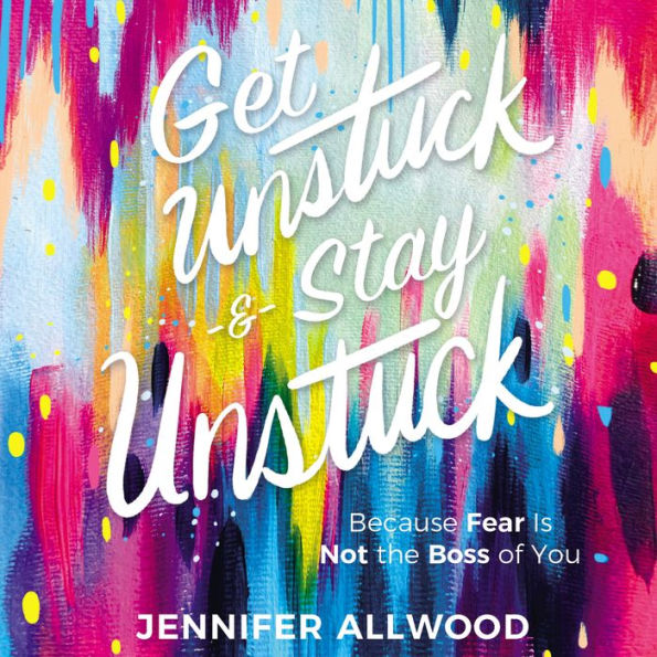 Get Unstuck and Stay Unstuck: Because Fear Is Not the Boss of You