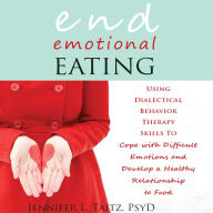 End Emotional Eating: Using Dialectical Behavior Therapy Skills to Cope with Difficult Emotions and Develop a Healthy Relationship to Food