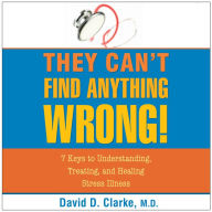 They Can't Find Anything Wrong: 7 Keys to Understanding, Treating, and Healing Stress Illness