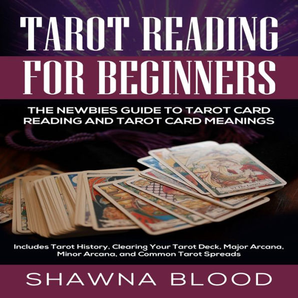 Tarot Reading for Beginners: The Newbies Guide to Tarot Card Reading and Tarot Card Meanings: Includes Tarot History, Clearing Your Tarot Deck, Major Arcana, Minor Arcana, and Common Tarot Spreads